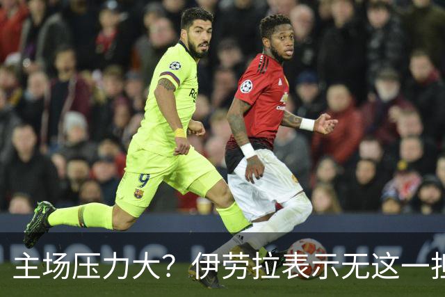 主场压力大？伊劳拉表示无这一担忧，仅因未能胜利？
