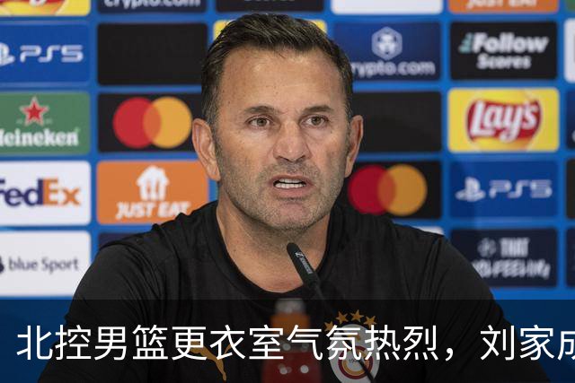 北控男篮更衣室气氛热烈，刘家成赞扬外援并给予罗汉琛应有的尊重