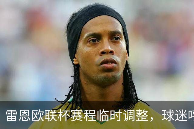 雷恩欧联杯赛程临时调整，球迷呼声难平